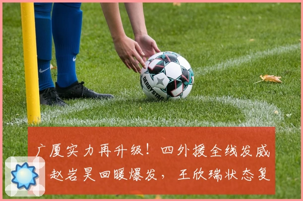 广厦实力再升级！四外援全线发威，赵岩昊回暖爆发，王欣瑞状态复苏