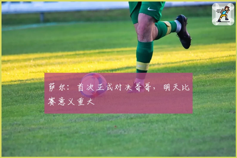 萨尔：首次正式对决哥哥，明天比赛意义重大