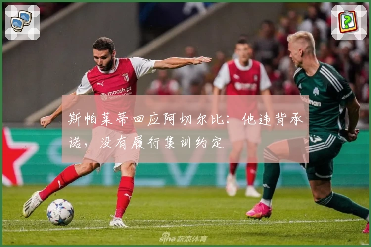 斯帕莱蒂回应阿切尔比：他违背承诺，没有履行集训约定