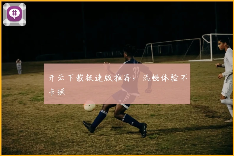 开云下载极速版推荐，流畅体验不卡顿