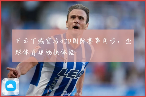 开云下载官方app国际赛事同步，全球体育迷畅快体验