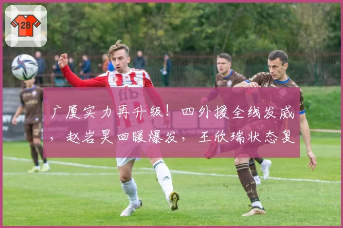 广厦实力再升级！四外援全线发威，赵岩昊回暖爆发，王欣瑞状态复苏