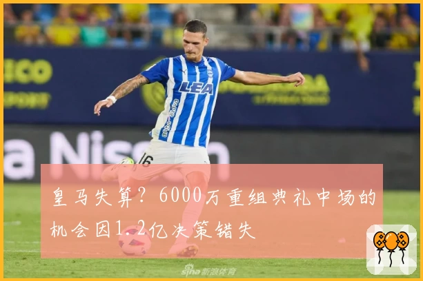 皇马失算？6000万重组典礼中场的机会因1.2亿决策错失