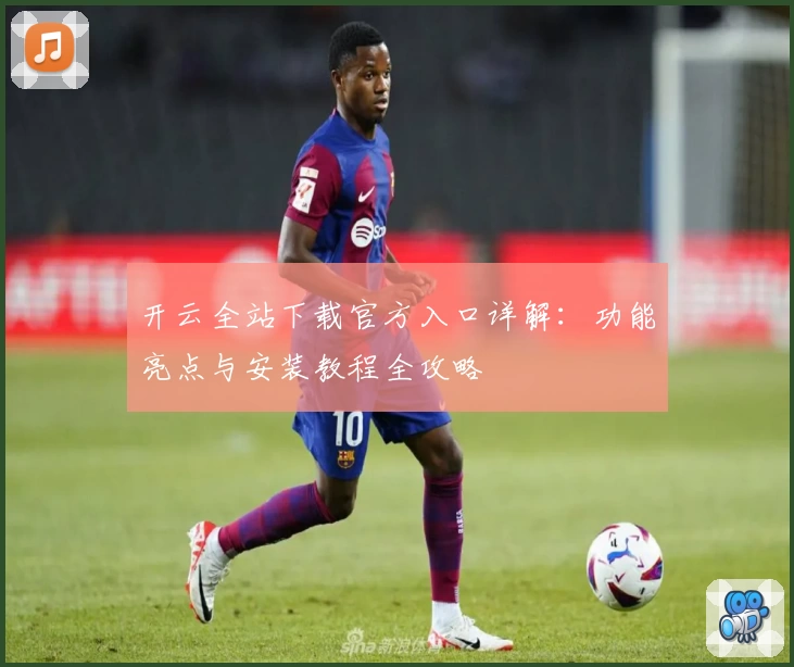 开云全站下载官方入口详解：功能亮点与安装教程全攻略