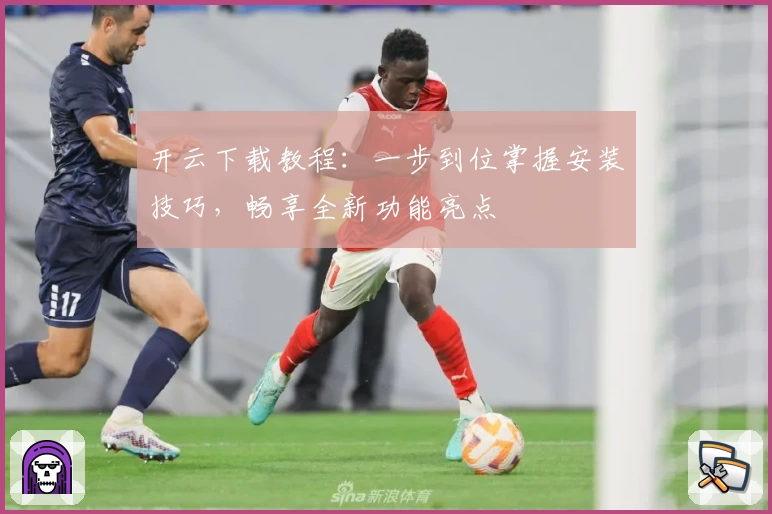 开云下载教程：一步到位掌握安装技巧，畅享全新功能亮点