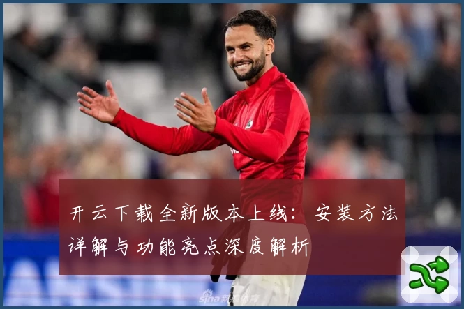 开云下载全新版本上线：安装方法详解与功能亮点深度解析
