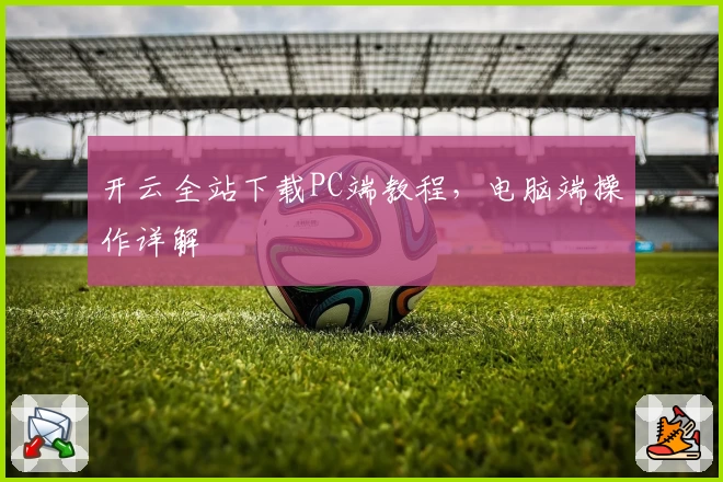 开云全站下载PC端教程，电脑端操作详解