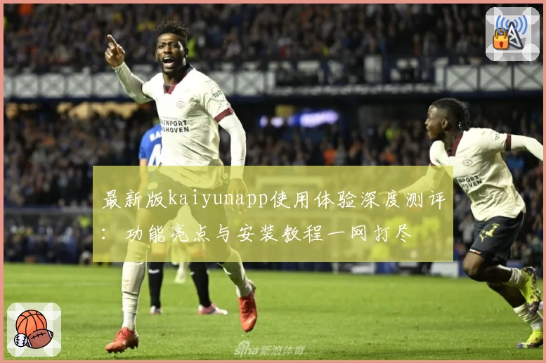 最新版kaiyunapp使用体验深度测评：功能亮点与安装教程一网打尽