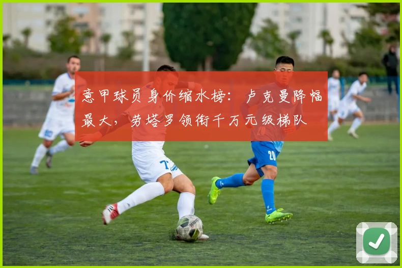 意甲球员身价缩水榜:卢克曼降幅最大,劳塔罗领衔千万元级梯队