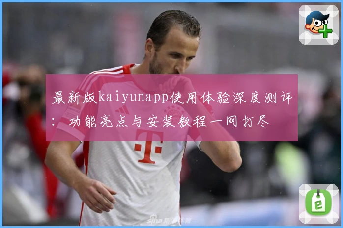 最新版kaiyunapp使用体验深度测评：功能亮点与安装教程一网打尽