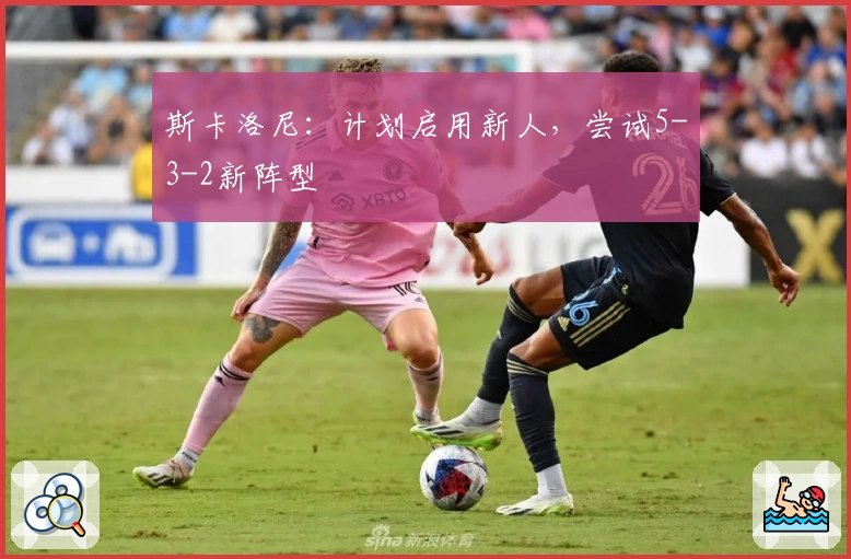 斯卡洛尼:计划启用新人,尝试5-3-2新阵型