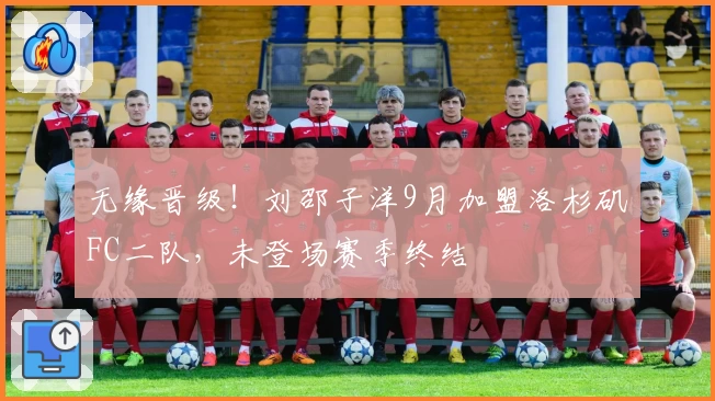 无缘晋级！刘邵子洋9月加盟洛杉矶FC二队，未登场赛季终结