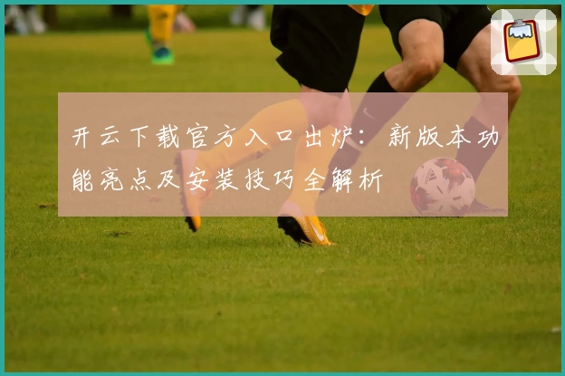 开云下载官方入口出炉：新版本功能亮点及安装技巧全解析