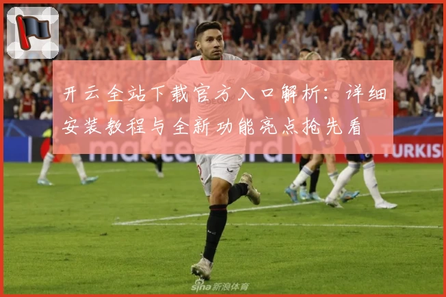 开云全站下载官方入口解析：详细安装教程与全新功能亮点抢先看