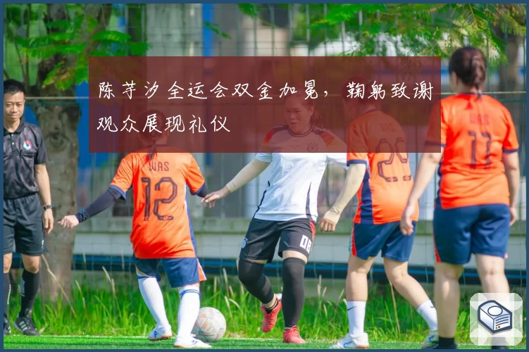 陈芋汐全运会双金加冕，鞠躬致谢观众展现礼仪