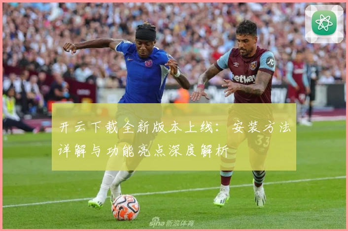 开云下载全新版本上线：安装方法详解与功能亮点深度解析