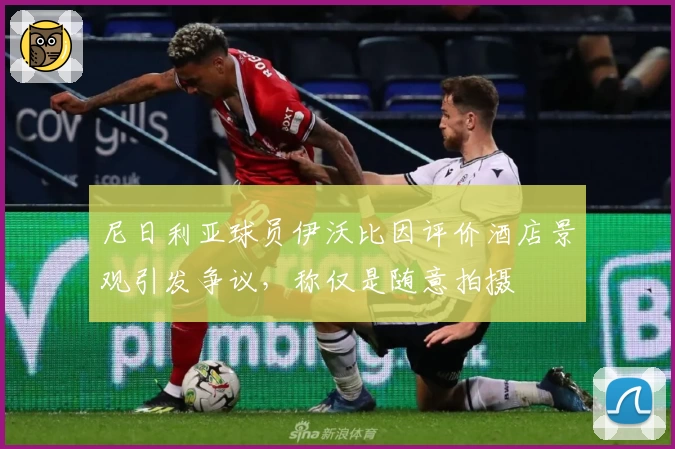 尼日利亚球员伊沃比因评价酒店景观引发争议，称仅是随意拍摄