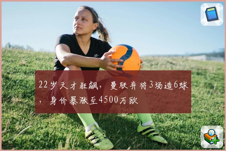 22岁天才狂飙，曼联弃将3场造6球，身价暴涨至4500万欧
