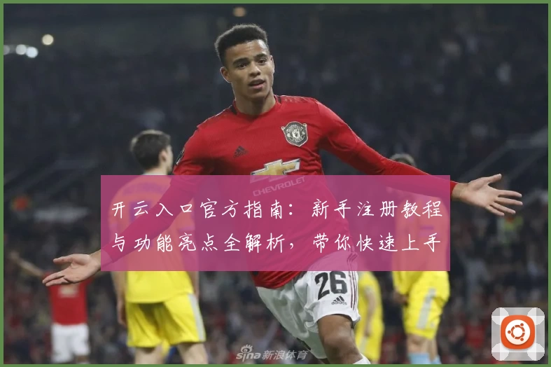 开云入口官方指南：新手注册教程与功能亮点全解析，带你快速上手体验