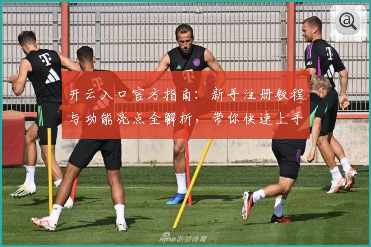 开云入口官方指南：新手注册教程与功能亮点全解析，带你快速上手体验