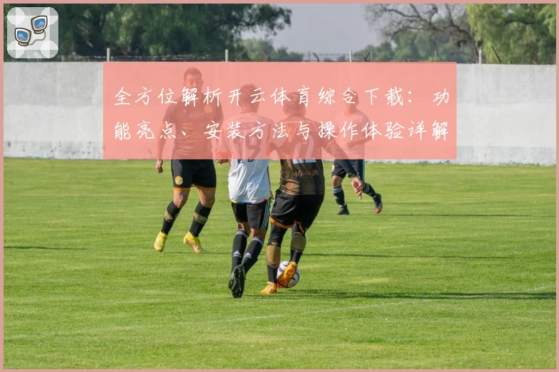 全方位解析开云体育综合下载：功能亮点、安装方法与操作体验详解