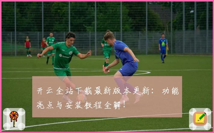 开云全站下载最新版本更新：功能亮点与安装教程全解！
