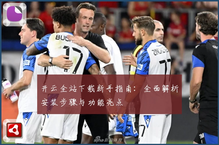 开云全站下载新手指南：全面解析安装步骤与功能亮点