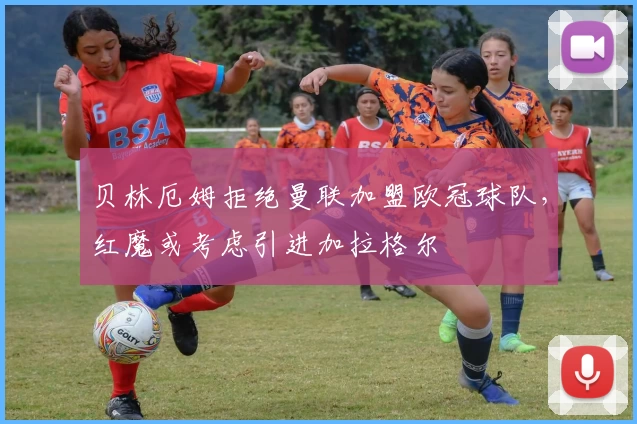 贝林厄姆拒绝曼联加盟欧冠球队，红魔或考虑引进加拉格尔