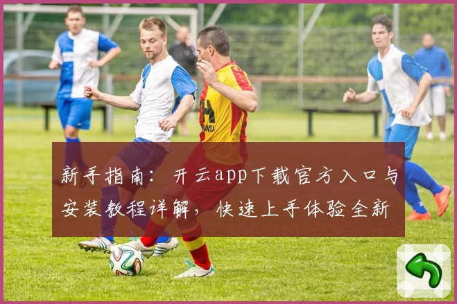 新手指南：开云app下载官方入口与安装教程详解，快速上手体验全新功能亮点