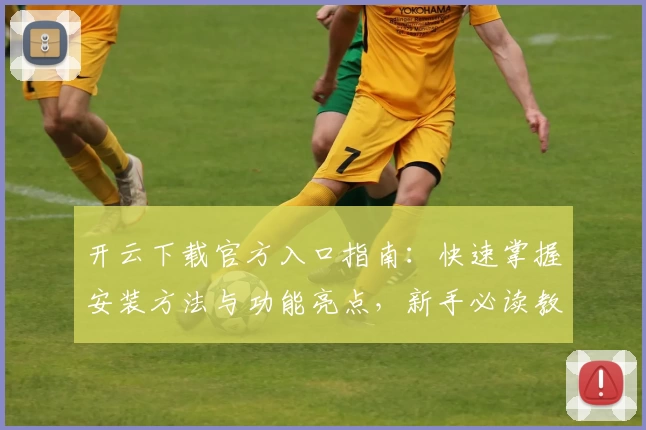 开云下载官方入口指南：快速掌握安装方法与功能亮点，新手必读教程