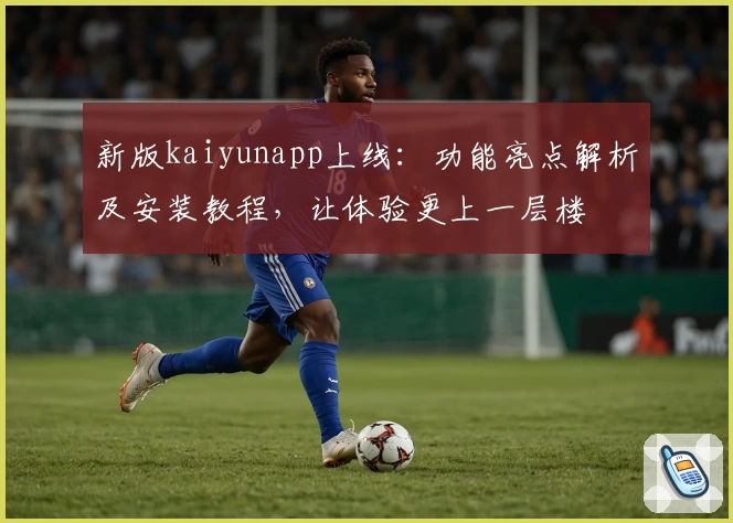 新版kaiyunapp上线：功能亮点解析及安装教程，让体验更上一层楼