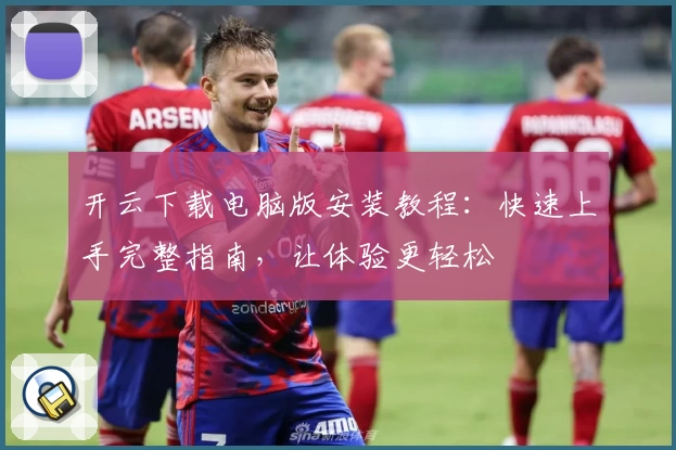 开云下载电脑版安装教程：快速上手完整指南，让体验更轻松