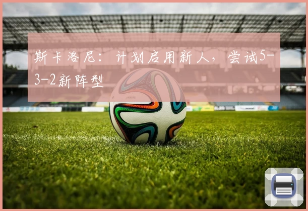 斯卡洛尼:计划启用新人,尝试5-3-2新阵型