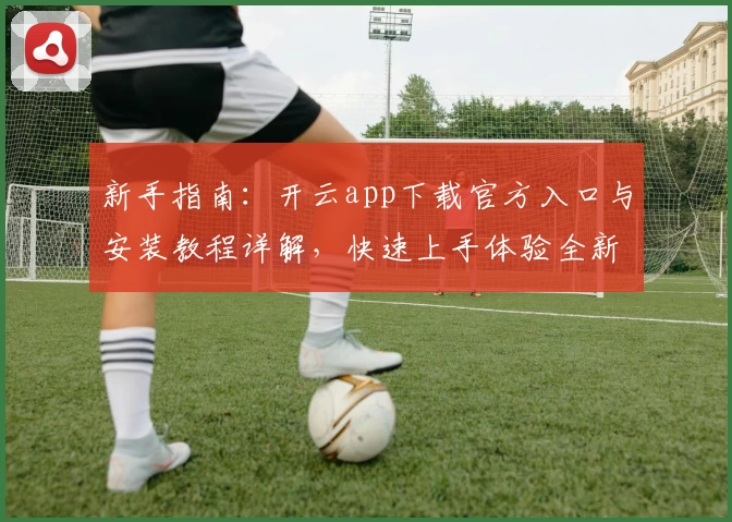 新手指南：开云app下载官方入口与安装教程详解，快速上手体验全新功能亮点