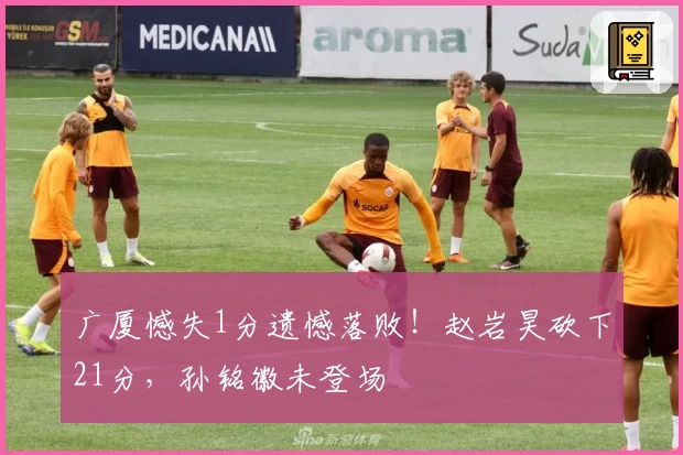 广厦憾失1分遗憾落败！赵岩昊砍下21分，孙铭徽未登场