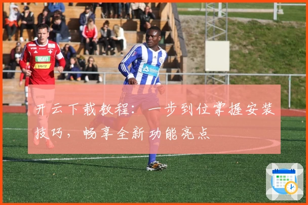 开云下载教程：一步到位掌握安装技巧，畅享全新功能亮点