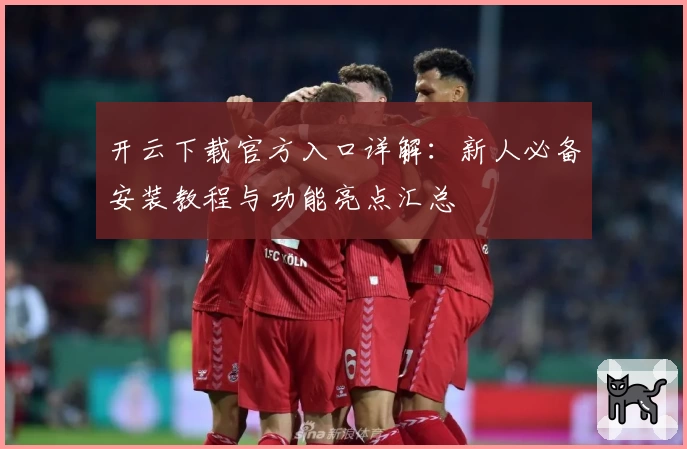 开云下载官方入口详解：新人必备安装教程与功能亮点汇总