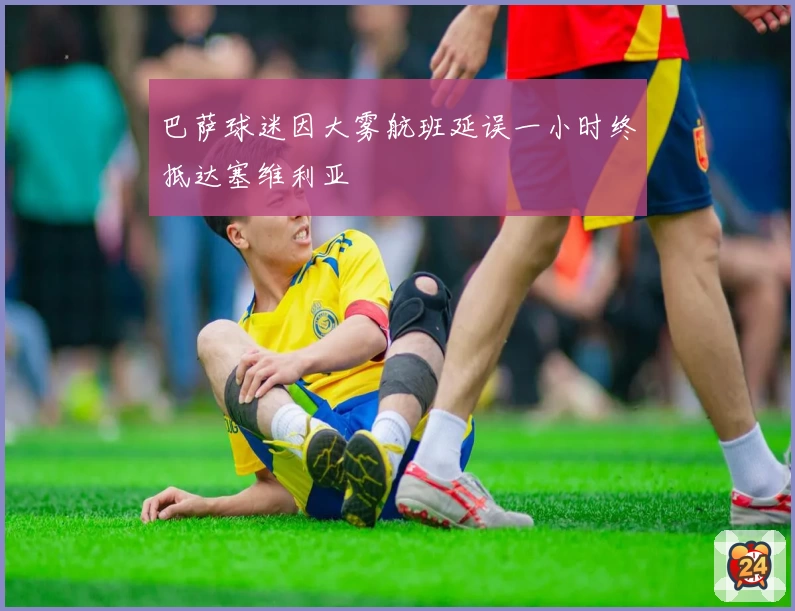 巴萨球迷因大雾航班延误一小时终抵达塞维利亚