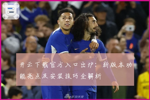 开云下载官方入口出炉：新版本功能亮点及安装技巧全解析