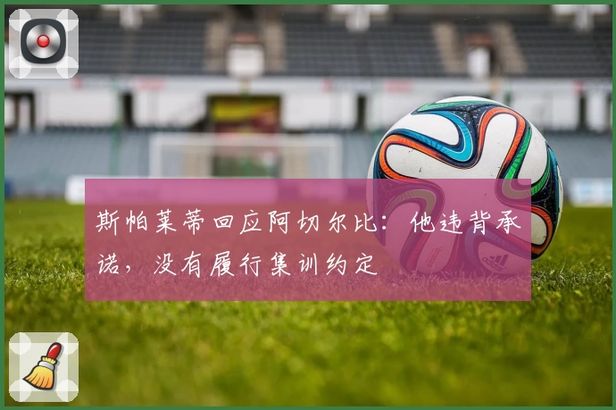 斯帕莱蒂回应阿切尔比：他违背承诺，没有履行集训约定