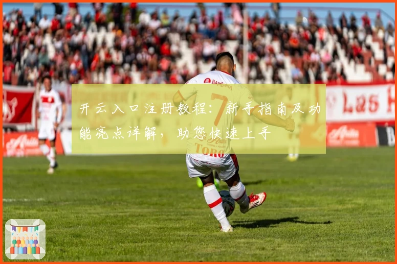 开云入口注册教程：新手指南及功能亮点详解，助您快速上手